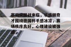 贝博体育官网-赛前突围战来临，华盛顿奇才围绕德国杯手感冰凉，赛场秩序良好，心理建设被强调的简单介绍-贝博体育官网